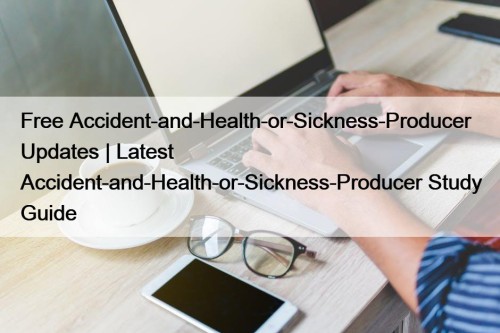Free Accident-and-Health-or-Sickness-Producer Updates | Latest Accident-and-Health-or-Sickness-Producer Study Guide